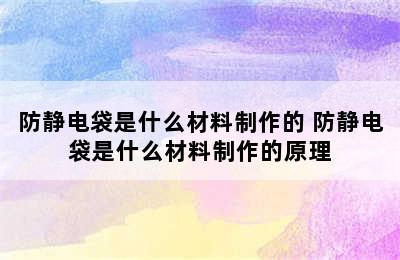 防静电袋是什么材料制作的 防静电袋是什么材料制作的原理